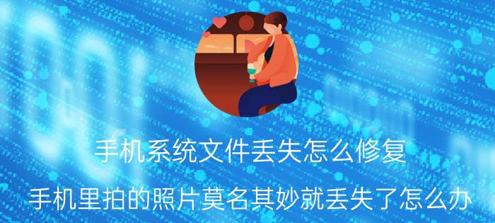 手机系统文件丢失怎么修复 手机里拍的照片莫名其妙就丢失了怎么办？